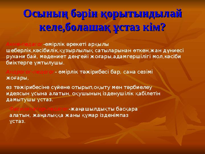 Осының бәрін қорытындылай Осының бәрін қорытындылай келе,болашақ ұстаз кім?келе,болашақ ұстаз кім? Акме-педагог-өмірлік әрекеті