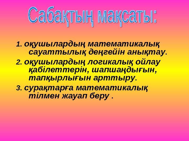 1. оқушылардың математикалық сауаттылық деңгейін анықтау . 2. оқушылардың логикалық ойлау қабілеттерін, шапшаңдығын, тапқырл