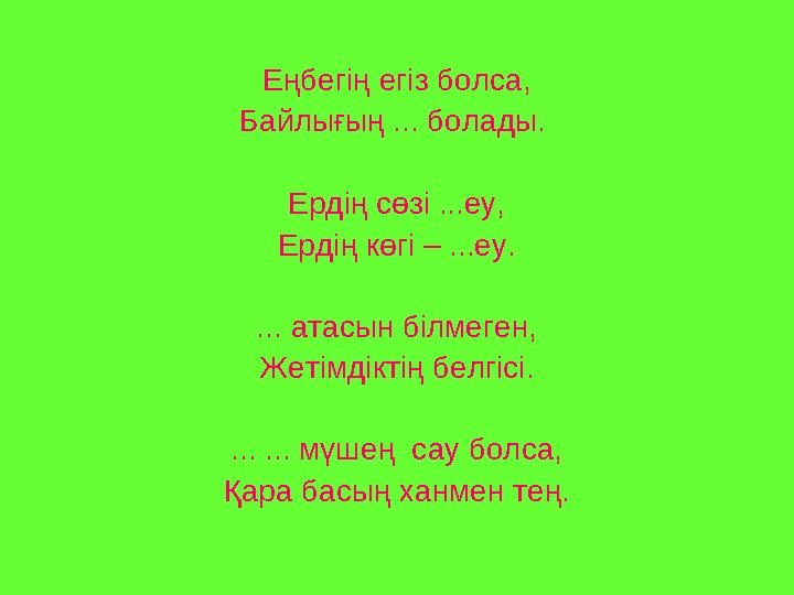 Еңбегің егіз болса, Байлығың ... болады. Ердің сөзі ...еу, Ердің көгі – ...еу. ... атасын білмеген, Жетімдіктің белгісі. ... ..