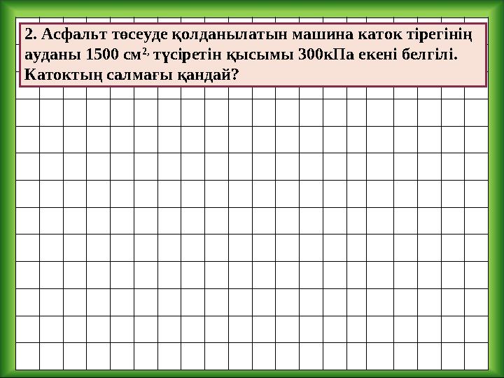 2. Асфальт төсеуде қолданылатын машина каток тірегінің ауданы 1500 см 2, түсіретін қысымы 300кПа екені белгілі. Катоктың салм