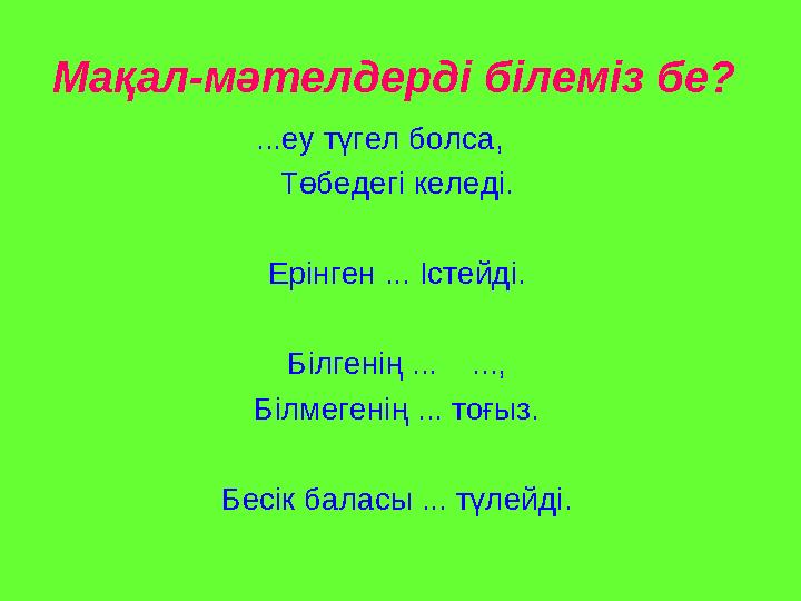 Мақал-мәтелдерді білеміз бе? ...еу түгел болса, Төбедегі келеді. Ерінген ... Істейді. Білгенің ... ..., Білмегенің ... т