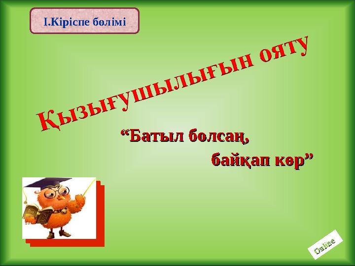 І.Кіріспе бөліміO nline O nline ““ Батыл болсаң, Батыл болсаң, байқап көр”байқап көр”