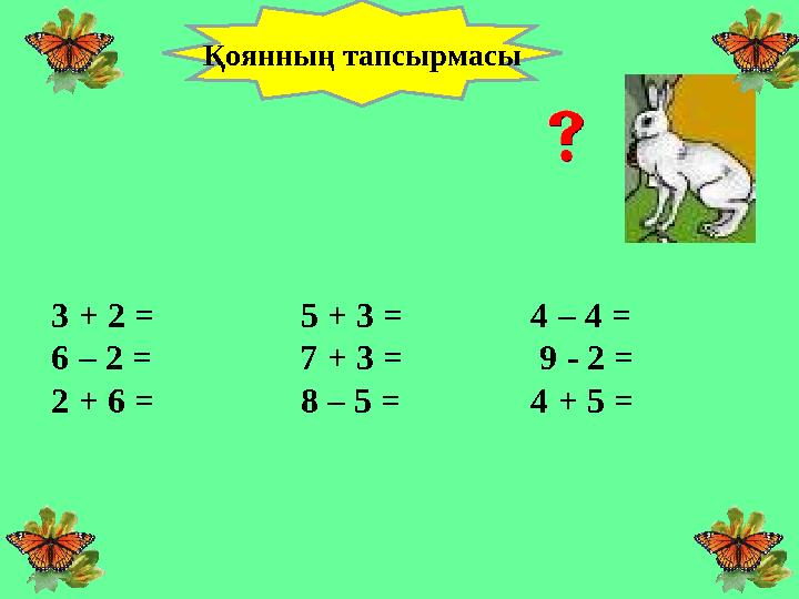 3 + 2 = 5 + 3 = 4 – 4 = 6 – 2 = 7 + 3 = 9 - 2 = 2 + 6 = 8 – 5 = 4 + 5 = Қоянның тапсырмасы