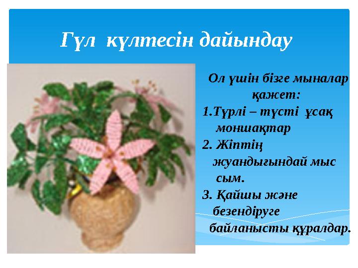 Гүл күлтесін дайындау Ол үшін бізге мыналар қажет: 1.Түрлі – түсті ұсақ моншақтар 2. Жіптің жуандығындай мыс