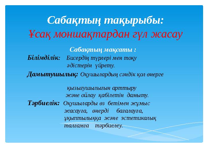 Сабақтың тақырыбы: Ұсақ моншақтардан гүл жасау Сабақтың мақсаты : Білімділік: Бисердің түрлері мен тоқу