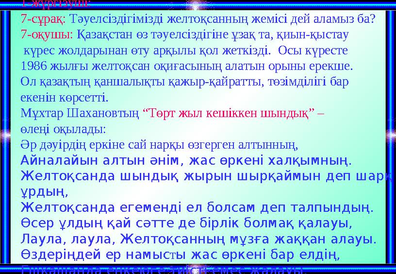 1-жүргізуші: 7-сұрақ: Тәуелсіздігімізді желтоқсанның жемісі дей аламыз ба? 7-оқушы: Қазақстан өз тәуелсіздігіне ұзақ та, қиын-қы