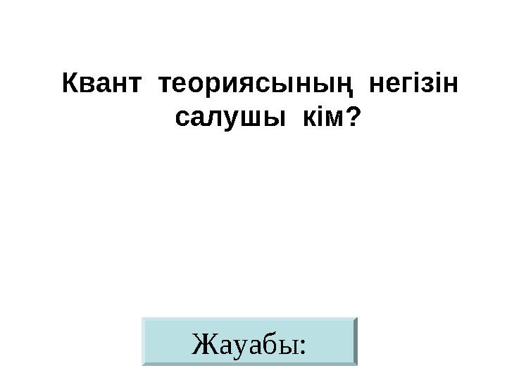 Жауабы: Квант теориясының негізін салушы кім?