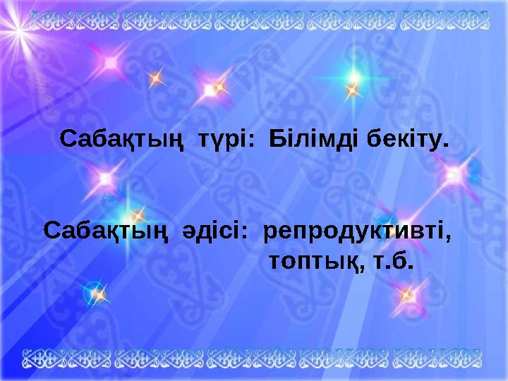 Сабақтың түрі: Білімді бекіту. Сабақтың әдісі: репродуктивті, топтық, т.б.