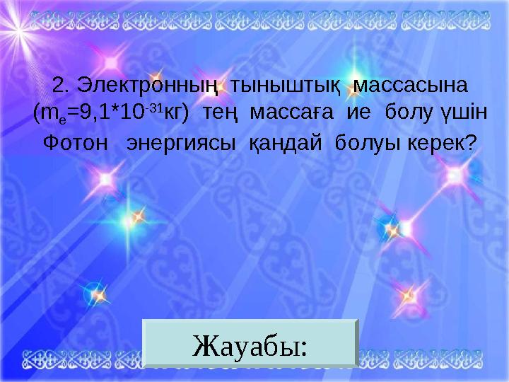 2. Электронның тыныштық массасына ( m e =9 ,1*10 -31 кг ) тең массаға ие болу үшін Фотон энергиясы қандай болуы керек?