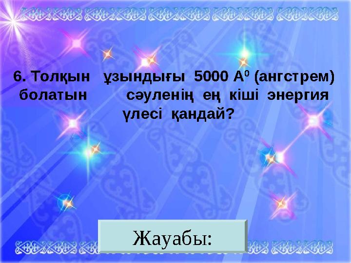 Жауабы:6. Толқын ұзындығы 5000 А 0 (ангстрем) болатын сәуленің ең кіші энергия үлесі қандай?