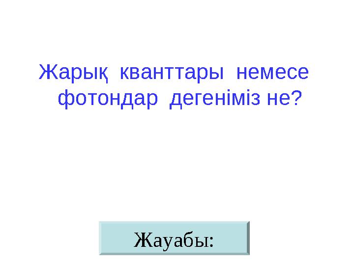 Жауабы:Жарық кванттары немесе фотондар дегеніміз не?