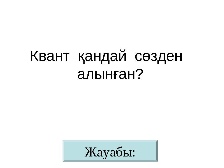 Жауабы:Квант қандай сөзден алынған?