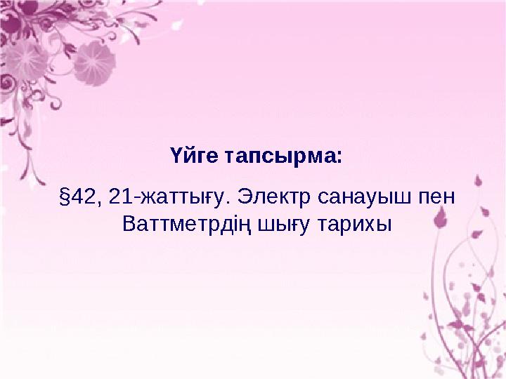 Үйге тапсырма: § 42, 21-жаттығу. Электр санауыш пен Ваттметрдің шығу тарихы