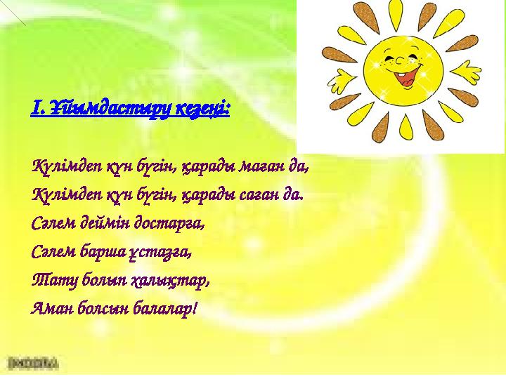 І. Ұйымдастыру кезеңі: Күлімдеп күн бүгін, қарады маған да, Күлімдеп күн бүгін, қарады саған да. Сәлем деймін достарға, Сәлем