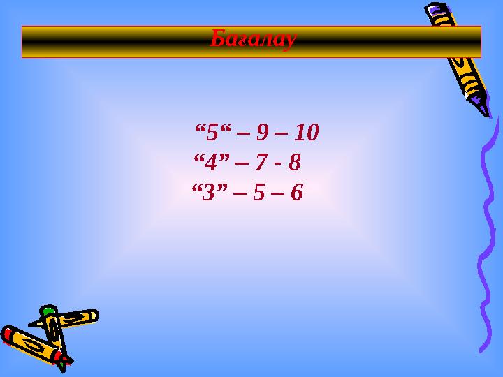 Бағалау “5“ – 9 – 10 “4” – 7 - 8 “3” – 5 – 6