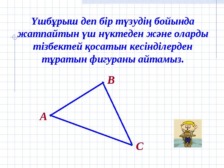 Үшбұрыш деп бір түзудің бойында жатпайтын үш нүктеден және оларды тізбектей қосатын кесінділерден тұратын фигураны айтамыз. В