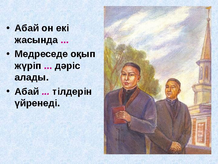 •Абай он екі жасында ... •Медреседе оқып жүріп ... дәріс алады. •Абай ... тілдерін үйренеді.