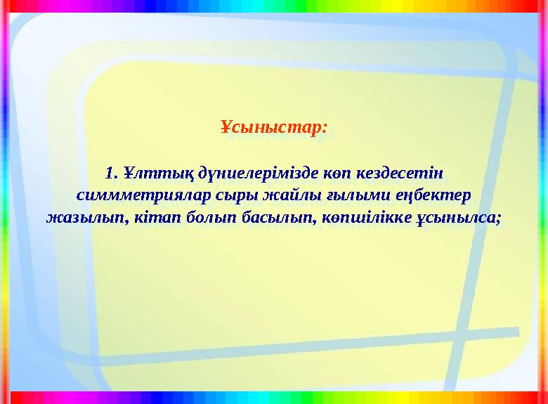 Ұсыныстар: 1. Ұлттық дүниелерімізде көп кездесетін симмметриялар сыры жайлы ғылыми еңбектер жазылып, кітап болып басылып, көпш