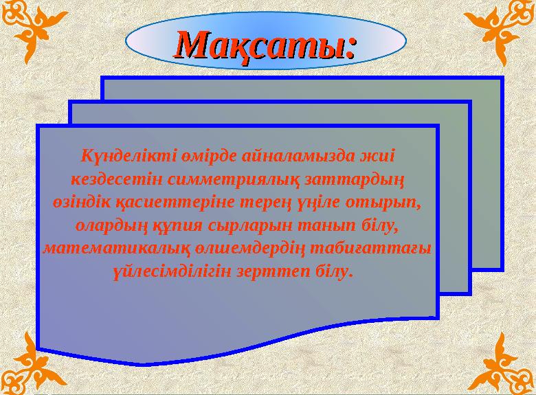 Мақсаты:Мақсаты: Күнделікті өмірде айналамызда жиі кездесетін симметриялық заттардың өзіндік қасиеттеріне терең үңіле отырып,