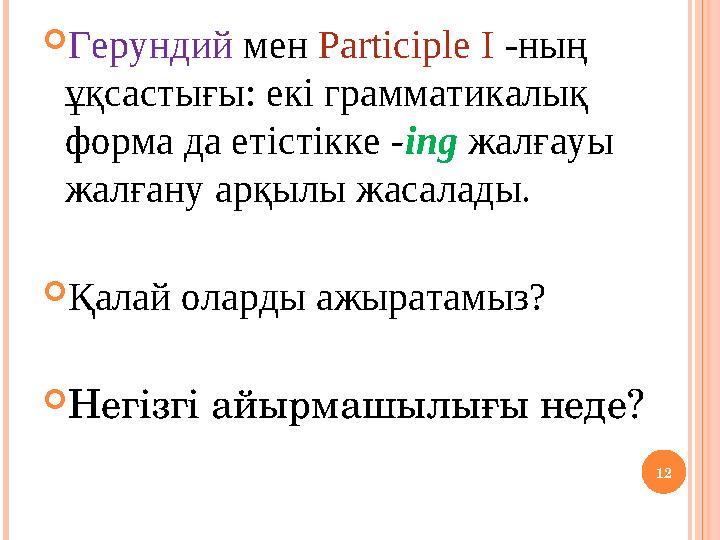 12 Герундий мен Participle I -ның ұқсастығы: екі грамматикалық форма да етістікке -ing жалғауы жалғану арқылы жасалады. Қ