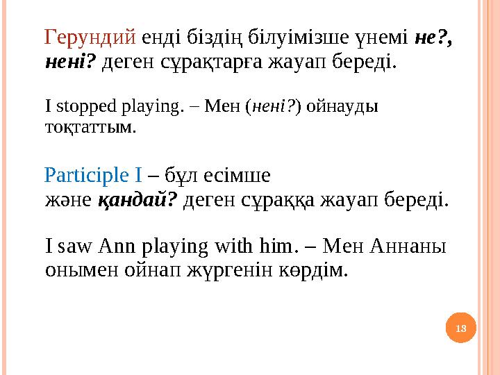 13 Герундий енді біздің білуімізше үнемі не?, нені? деген сұрақтарға жауап береді. I stopped playing. – Мен (нені?) ойнауд