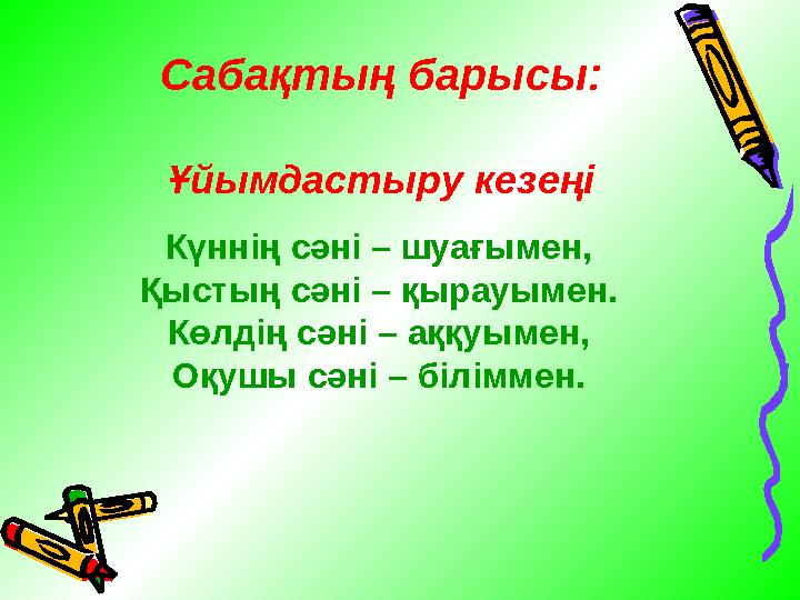 Күннің сәні – шуағымен, Қыстың сәні – қырауымен. Көлдің сәні – аққуымен, Оқушы сәні – біліммен. Ұйымдастыру кезеңі Сабақтың бары