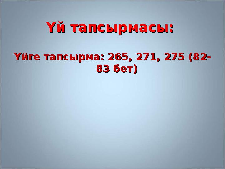 Үй тапсырмасы: Үй тапсырмасы: Үйге тапсырма: 265, 271, 275 (82-Үйге тапсырма: 265, 271, 275 (82- 83 бет)83 бет)