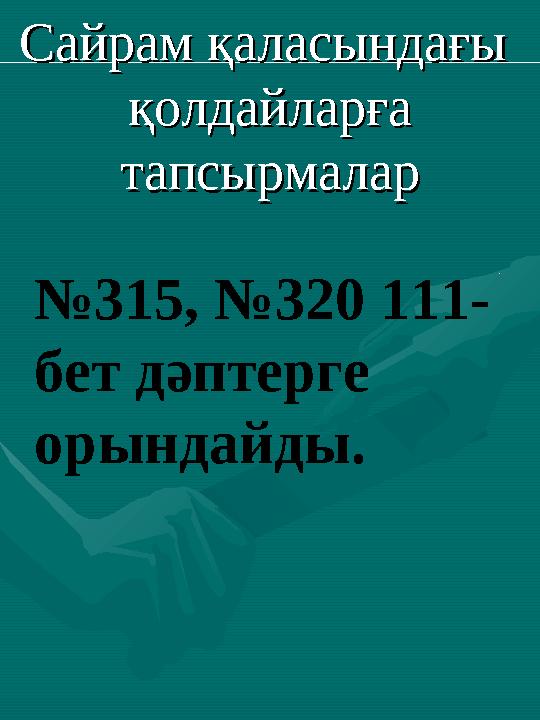 Сайрам қаласындағы Сайрам қаласындағы қолдайларға қолдайларға тапсырмалартапсырмалар № 315, №320 111- бет дәптерге орындайд