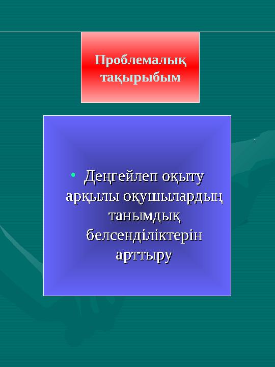 Проблемалық тақырыбым • Деңгейлеп оқыту Деңгейлеп оқыту арқылы оқушылардың арқылы оқушылардың танымдық танымдық белсенділікт