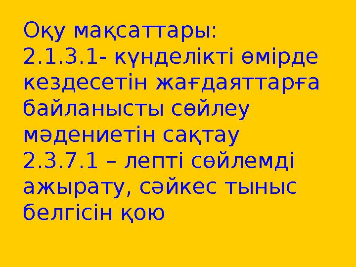 Оқу мақсаттары: 2.1.3.1- күнделікті өмірде кездесетін жағдаяттарға байланысты сөйлеу мәдениетін сақтау 2.3.7.1 – лепті сөйлем