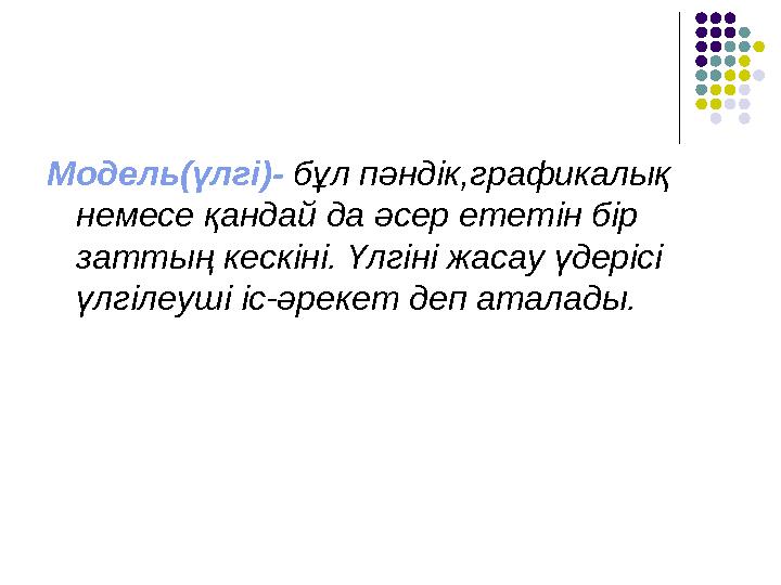Модель(үлгі)- бұл пәндік,графикалық немесе қандай да әсер ететін бір заттың кескіні. Үлгіні жасау үдерісі үлгілеуші іс-әрекет