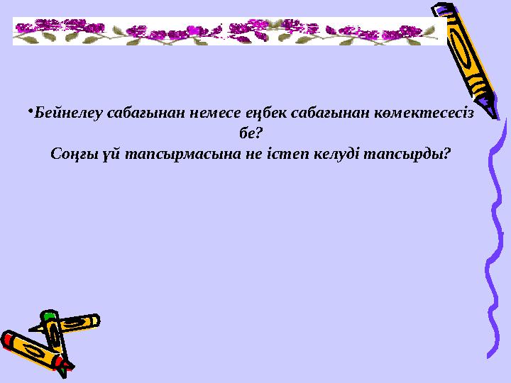 •Бейнелеу сабағынан немесе еңбек сабағынан көмектесесіз бе? Соңғы үй тапсырмасына не істеп келуді тапсырды?