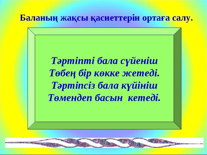 Тәртіпті бала сүйеніш Төбең бір көкке жетеді. Тәртіпсіз бала күйініш Төмендеп басын кетеді. Баланың жақсы қасиеттерін ортаға са