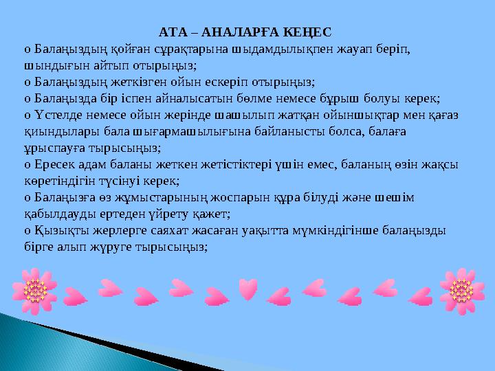 АТА – АНАЛАРҒА КЕҢЕС o Балаңыздың қойған сұрақтарына шыдамдылықпен жауап беріп, шындығын айтып отырыңыз; o Балаңыздың жеткізге