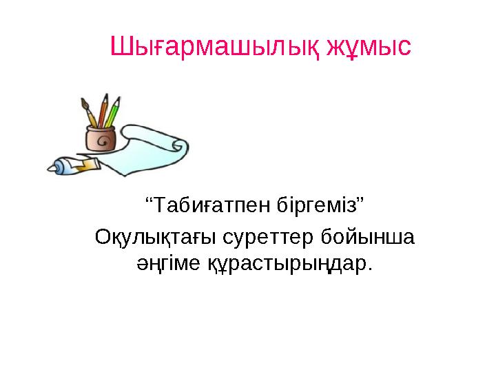 “Табиғатпен біргеміз” Оқулықтағы суреттер бойынша әңгіме құрастырыңдар. Шығармашылық жұмыс