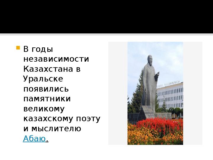  В годы независимости Казахстана в Уральске появились памятники великому казахскому поэту и мыслителю Абаю .