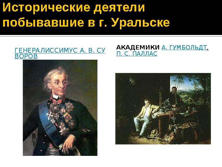 Исторические деятели побывавшие в г. Уральске ГЕНЕРАЛИССИМУС А. В. СУ ВОРОВ АКАДЕМИКИ А. ГУМБОЛЬДТ , П. С. ПАЛЛАС