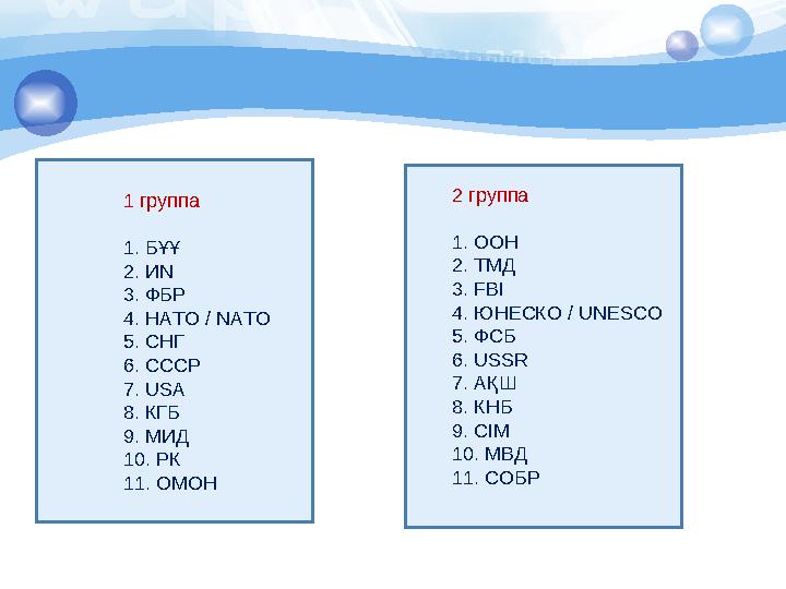 1 группа 1. БҰҰ 2. ИN 3. ФБР 4. НАТО / NATO 5. СНГ 6. СССР 7. USA 8. КГБ 9. МИД 10. РК 11. ОМОН 2 группа 1. ООН 2. ТМД 3. FBI