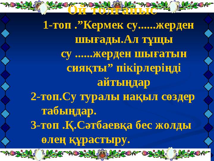 Ой толғаныс 1-топ .”Кермек су......жерден шығады.Ал тұщы су ......жерден шығатын сияқты” пікірлеріңді айтыңдар 2-топ.Су т
