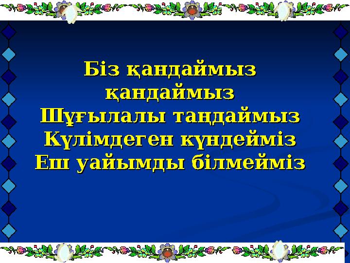 Біз қандаймыз Біз қандаймыз қандаймызқандаймыз Шұғылалы таңдаймызШұғылалы таңдаймыз Күлімдеген күндеймізКүлімдеген күндейміз Еш