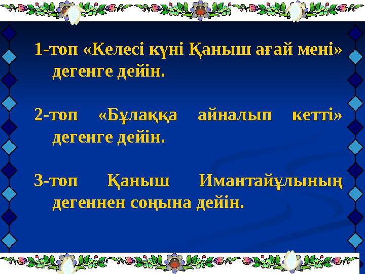1-топ «Келесі күні Қаныш ағай мені» дегенге дейін. 2-топ «Бұлаққа айналып кетті» дегенге дейін. 3-топ Қаныш Имантайұлының д