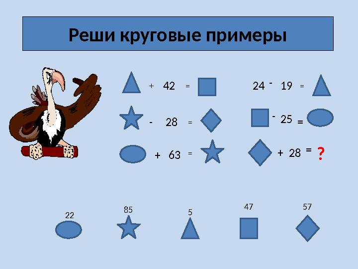 Реши круговые примеры + 42 = - 28 = + 63 = 24 - 19 = - 25 = + 28 = ? 5 22 85 47 57