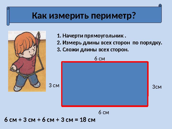 Как измерить периметр? 1. Начерти прямоугольник . 2. Измерь длины всех сторон по порядку. 3. Сложи длины всех сторон. 6 см 3см