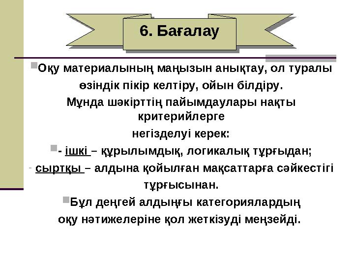 6. Бағалау6. Бағалау Оқу материалының маңызын анықтау, ол туралы өзіндік пікір келтіру, ойын білдіру. Мұнда шәкірттің пайымдаул