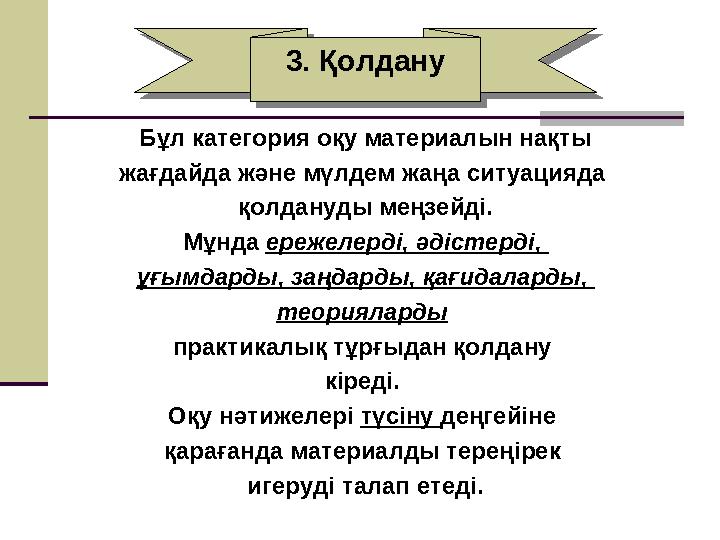 3. Қолдану3. Қолдану Бұл категория оқу материалын нақты жағдайда және мүлдем жаңа ситуацияда қолдануды меңзейді. Мұнда ережелер