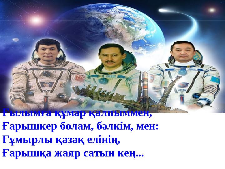 Ғылымға құмар қалпыммен, Ғарышкер болам, бәлкім, мен: Ғұмырлы қазақ елінің, Ғарышқа жаяр сатын кең...