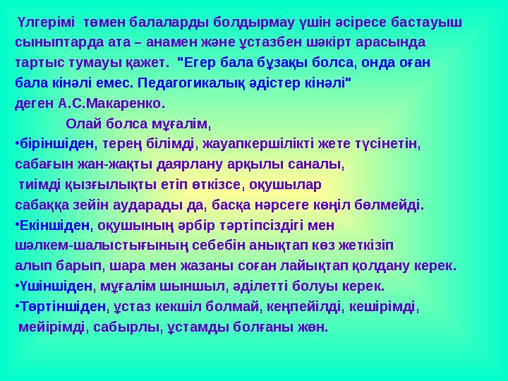 Үлгерімі төмен балаларды болдырмау үшін әсіресе бастауыш сыныптарда ата – анамен және ұстазбен шәкірт арасында тартыс тумауы