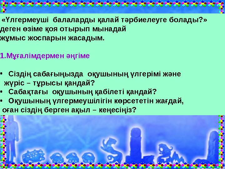 «Үлгермеуші балаларды қалай тәрбиелеуге болады?» деген өзіме қоя отырып мынадай жұмыс жоспарын жасадым. 1.Мұғалімдермен әңг