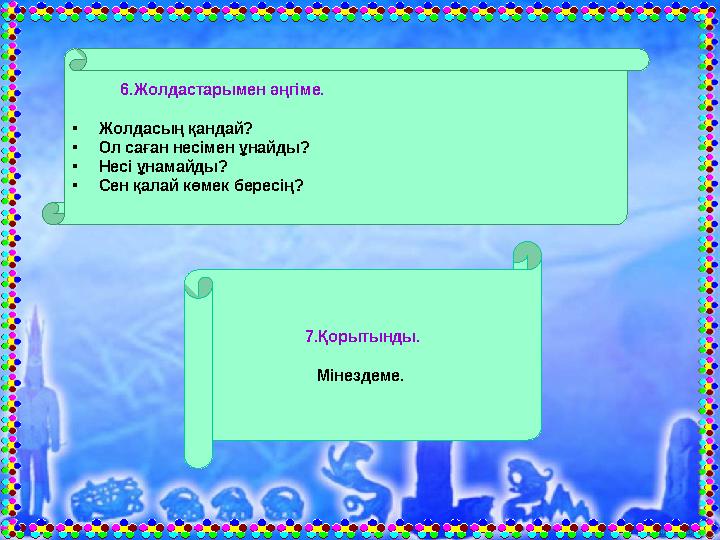 6.Жолдастарымен әңгіме. •Жолдасың қандай? •Ол саған несімен ұнайды? •Несі ұнамайды? •Сен қалай көмек бересің? 7.Қорыты