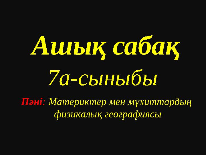 Ашық сабақ 7а-сыныбы Пәні: Материктер мен мұхиттардың физикалық географиясы